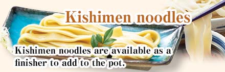 Kishimen Noodles: Kishimen noodles are available as a finisher to add to the pot. 